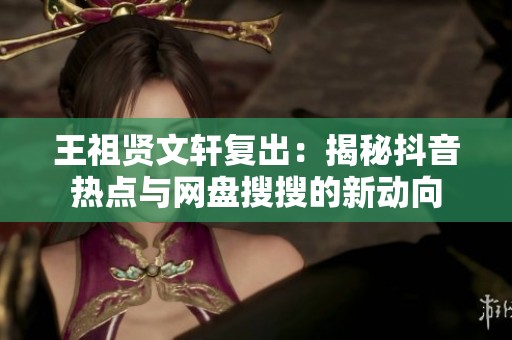 王祖贤文轩复出：揭秘抖音热点与网盘搜搜的新动向