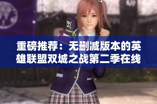 重磅推荐：无删减版本的英雄联盟双城之战第二季在线观看全攻略