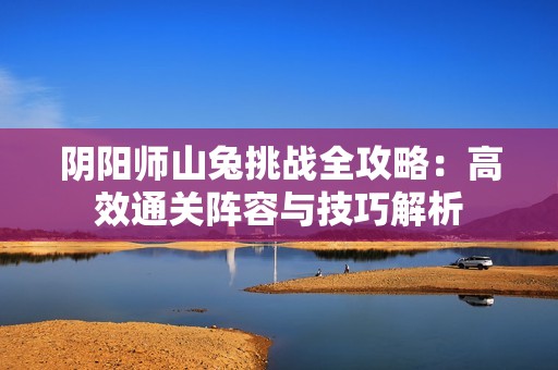 阴阳师山兔挑战全攻略：高效通关阵容与技巧解析
