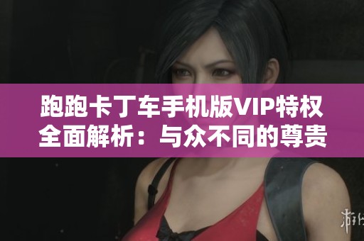 跑跑卡丁车手机版VIP特权全面解析：与众不同的尊贵游戏体验