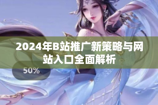 2024年B站推广新策略与网站入口全面解析