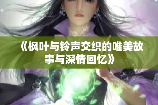 《枫叶与铃声交织的唯美故事与深情回忆》