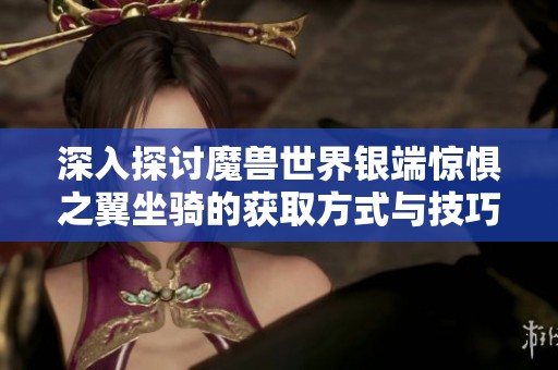 深入探讨魔兽世界银端惊惧之翼坐骑的获取方式与技巧