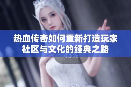 热血传奇如何重新打造玩家社区与文化的经典之路