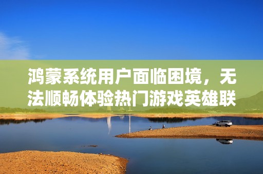 鸿蒙系统用户面临困境，无法顺畅体验热门游戏英雄联盟手游