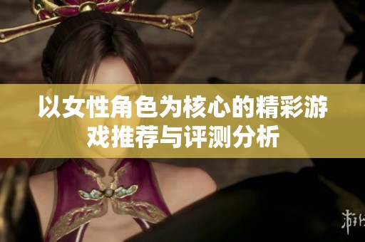 以女性角色为核心的精彩游戏推荐与评测分析