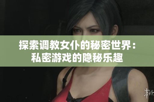 探索调教女仆的秘密世界：私密游戏的隐秘乐趣