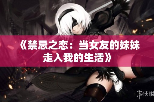 《禁忌之恋：当女友的妹妹走入我的生活》
