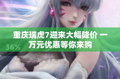 重庆瑞虎7迎来大幅降价 一万元优惠等你来购