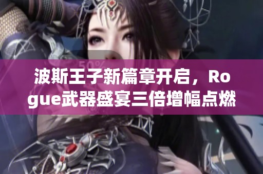 波斯王子新篇章开启，Rogue武器盛宴三倍增幅点燃冒险旅程