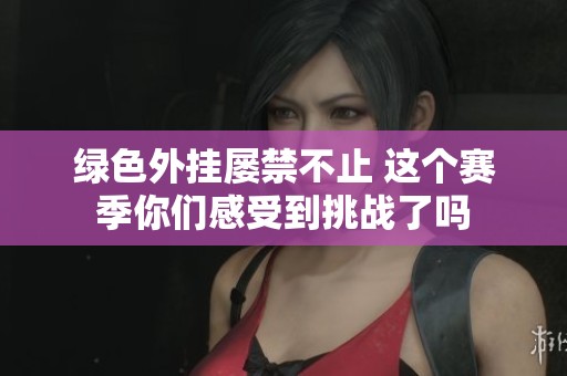 绿色外挂屡禁不止 这个赛季你们感受到挑战了吗