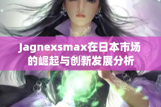 Jagnexsmax在日本市场的崛起与创新发展分析