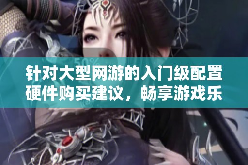 针对大型网游的入门级配置硬件购买建议，畅享游戏乐趣的最佳选择