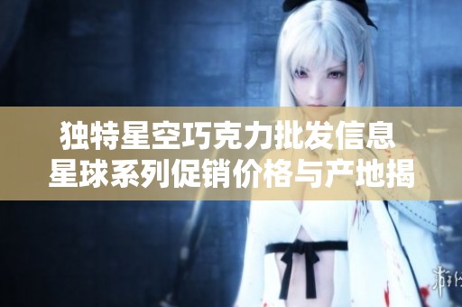 独特星空巧克力批发信息 星球系列促销价格与产地揭秘