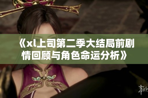 《xl上司第二季大结局前剧情回顾与角色命运分析》