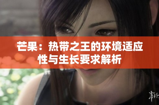 芒果：热带之王的环境适应性与生长要求解析
