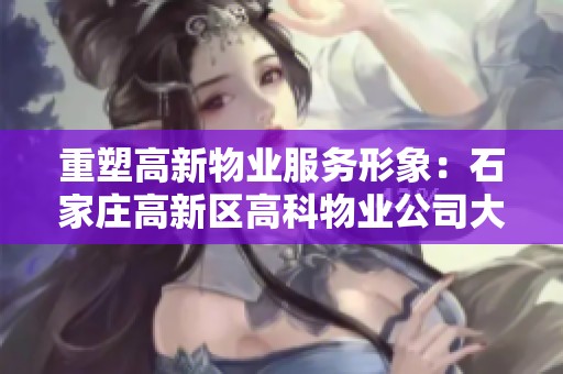 重塑高新物业服务形象：石家庄高新区高科物业公司大揭秘