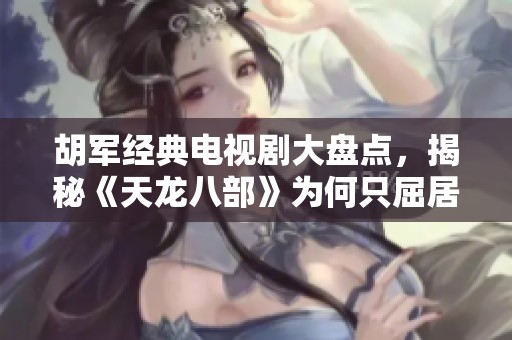 胡军经典电视剧大盘点，揭秘《天龙八部》为何只屈居第三
