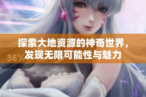 探索大地资源的神奇世界，发现无限可能性与魅力