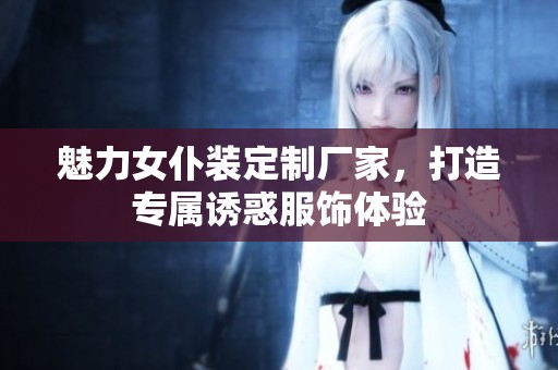 魅力女仆装定制厂家，打造专属诱惑服饰体验