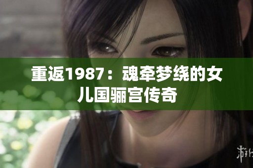 重返1987：魂牵梦绕的女儿国骊宫传奇