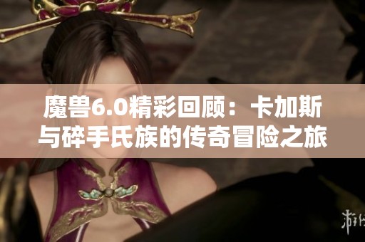 魔兽6.0精彩回顾：卡加斯与碎手氏族的传奇冒险之旅解析