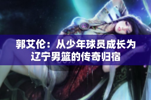 郭艾伦：从少年球员成长为辽宁男篮的传奇归宿