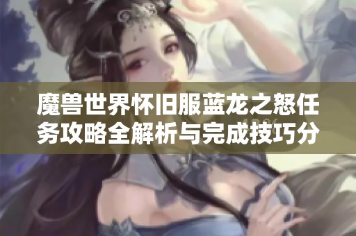 魔兽世界怀旧服蓝龙之怒任务攻略全解析与完成技巧分享