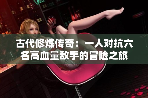 古代修炼传奇：一人对抗六名高血量敌手的冒险之旅