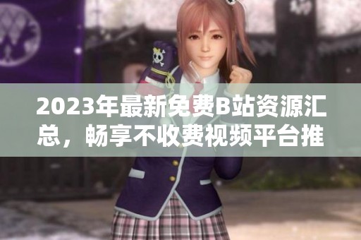 2023年最新免费B站资源汇总，畅享不收费视频平台推荐