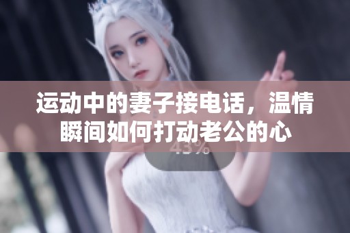 运动中的妻子接电话，温情瞬间如何打动老公的心
