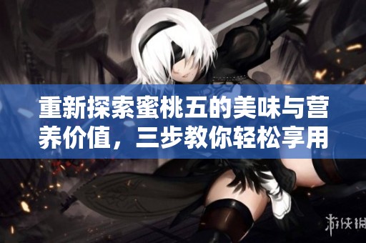 重新探索蜜桃五的美味与营养价值，三步教你轻松享用