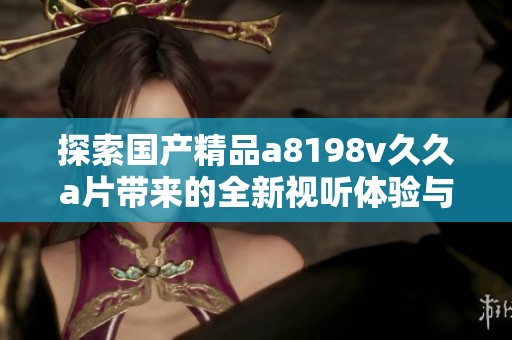 探索国产精品a8198v久久a片带来的全新视听体验与魅力