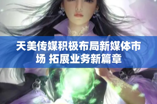 天美传媒积极布局新媒体市场 拓展业务新篇章