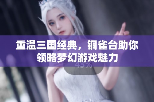 重温三国经典，铜雀台助你领略梦幻游戏魅力