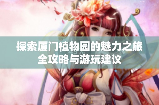 探索厦门植物园的魅力之旅全攻略与游玩建议