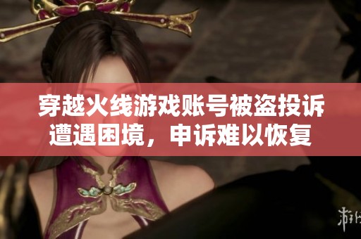 穿越火线游戏账号被盗投诉遭遇困境，申诉难以恢复
