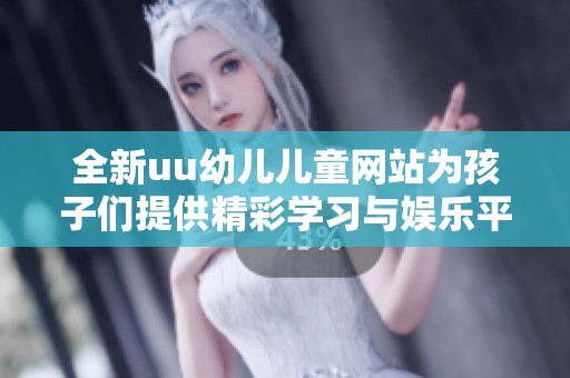 全新uu幼儿儿童网站为孩子们提供精彩学习与娱乐平台