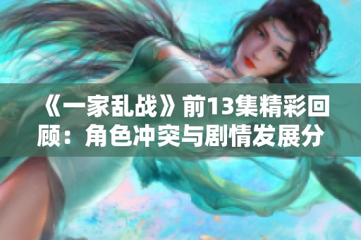《一家乱战》前13集精彩回顾：角色冲突与剧情发展分析