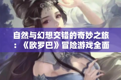 自然与幻想交错的奇妙之旅：《欧罗巴》冒险游戏全面剖析