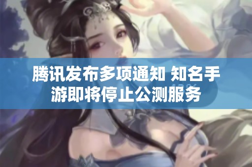 腾讯发布多项通知 知名手游即将停止公测服务