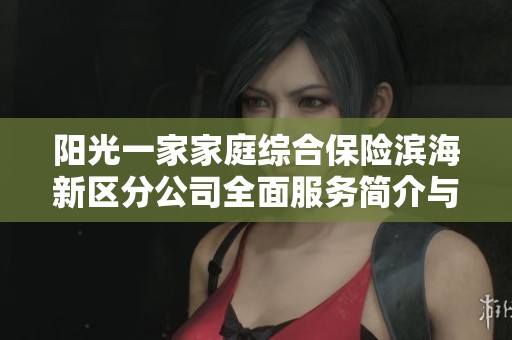 阳光一家家庭综合保险滨海新区分公司全面服务简介与优势解析