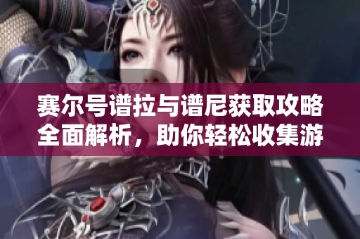 赛尔号谱拉与谱尼获取攻略全面解析，助你轻松收集游戏精灵