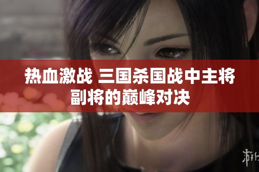热血激战 三国杀国战中主将副将的巅峰对决