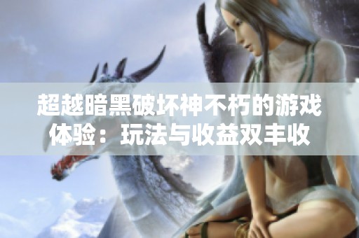 超越暗黑破坏神不朽的游戏体验：玩法与收益双丰收