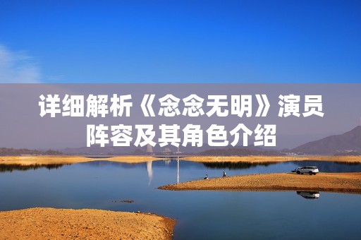详细解析《念念无明》演员阵容及其角色介绍