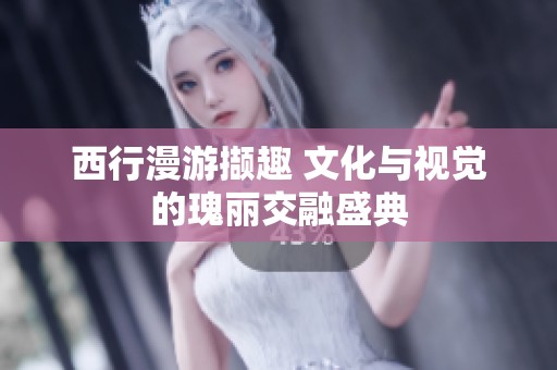西行漫游撷趣 文化与视觉的瑰丽交融盛典