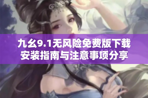 九幺9.1无风险免费版下载安装指南与注意事项分享