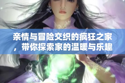 亲情与冒险交织的疯狂之家，带你探索家的温暖与乐趣