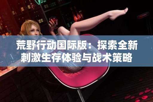 荒野行动国际版：探索全新刺激生存体验与战术策略